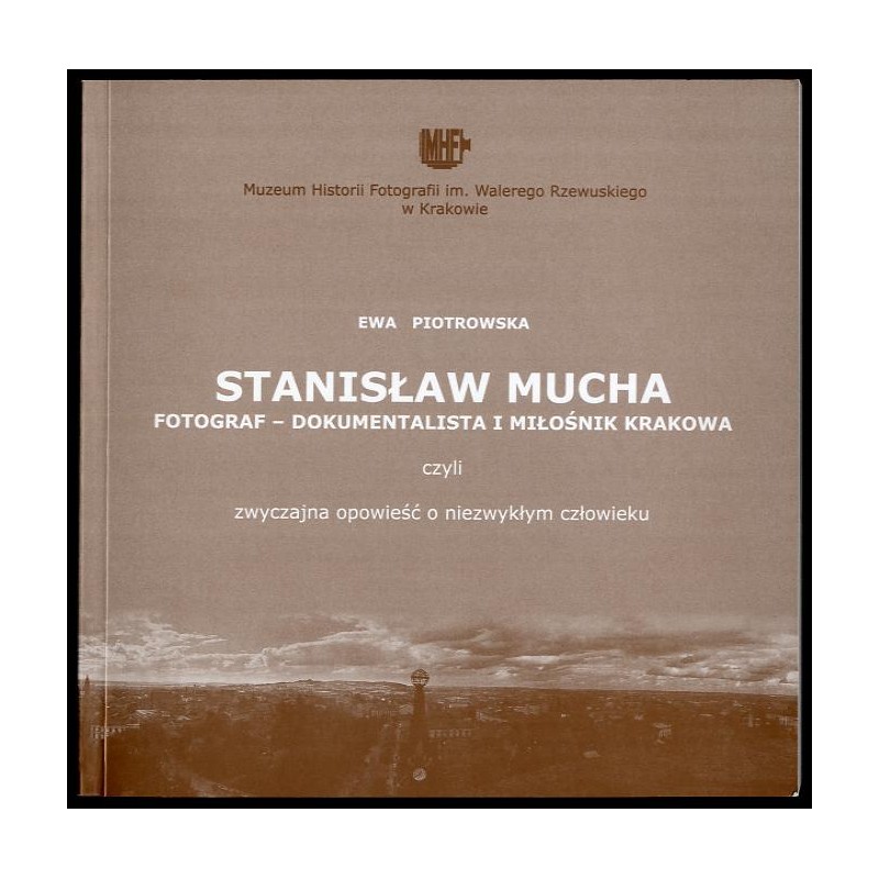 Stanisław Mucha. Fotograf - dokumentalista i miłośnik Krakowa czyli zwyczajna opowieść o niezwykłym człowieku