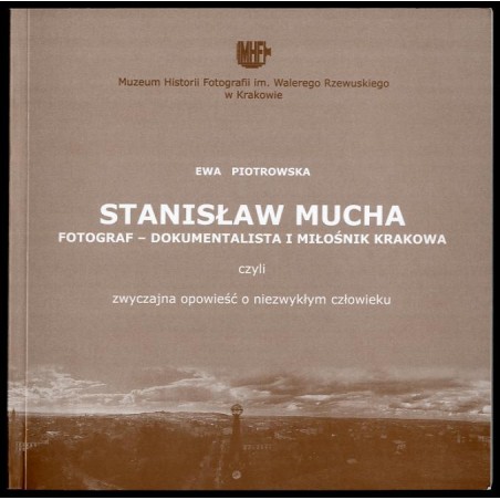 Stanisław Mucha. Fotograf - dokumentalista i miłośnik Krakowa czyli zwyczajna opowieść o niezwykłym człowieku