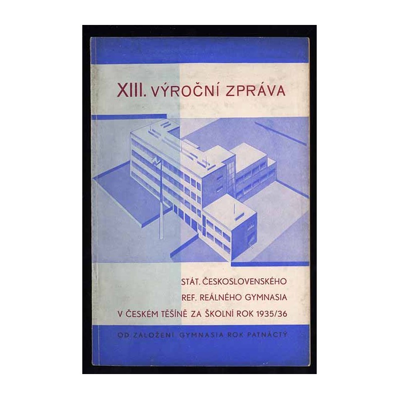 XIII. Výroční Zpráva Stát. Českoslovensého Ref. Reálného Gymnasia v Českém Tĕšínĕ za školní rok 1935-1936