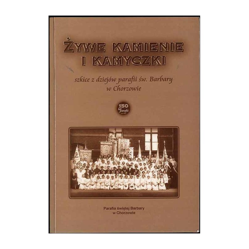 Żywe kamienie i kamyczki. Szkice z dziejów parafii św. Barbary w Chorzowie