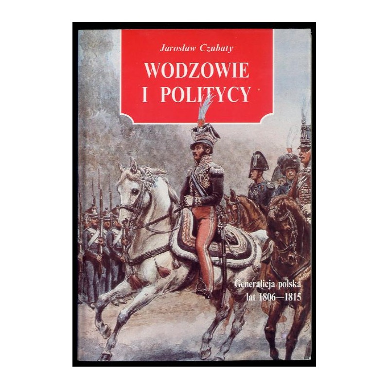 Wodzowie i politycy. Generalicja polska lat 1806-1815