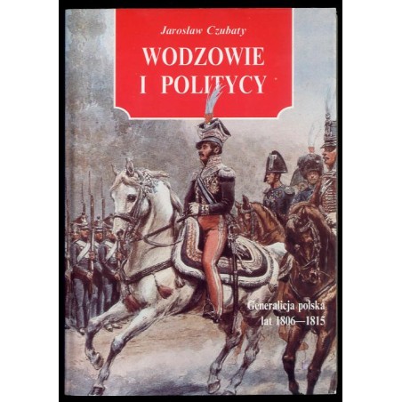 Wodzowie i politycy. Generalicja polska lat 1806-1815