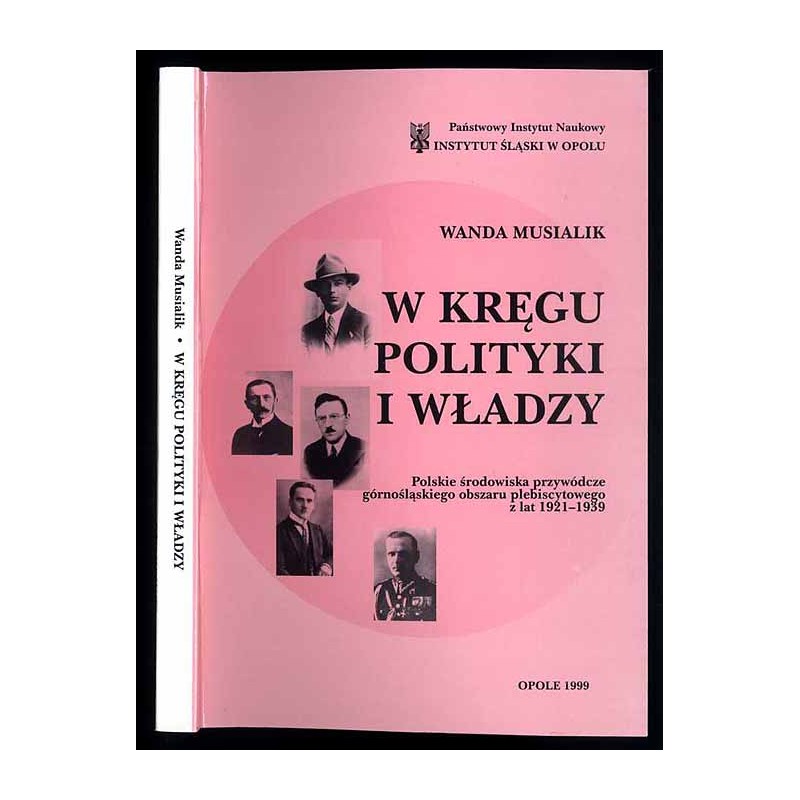 W kręgu polityki i władzy. Polskie środowiska przywódcze górnośląskiego obszaru plebiscytowego z lat 1921-1939