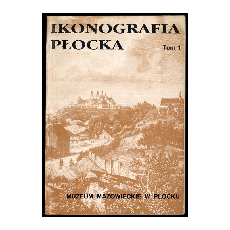 Ikonografia Płocka w malarstwie, rysunku i grafice do roku 1939. Katalog zbiorów Muzeum Mazowieckiego w Płocku. T.1