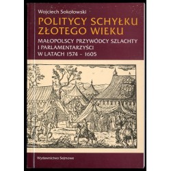 Politycy schyłku złotego wieku. Małopolscy przywódcy szlachty i parlamentarzyści w latach 1574-1605