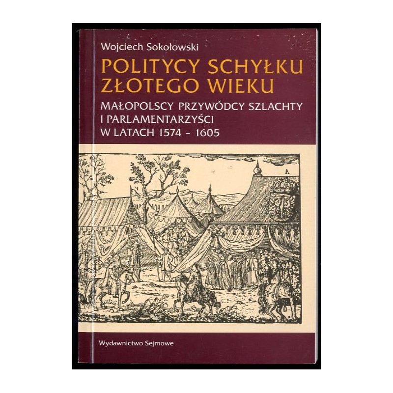 Politycy schyłku złotego wieku. Małopolscy przywódcy szlachty i parlamentarzyści w latach 1574-1605