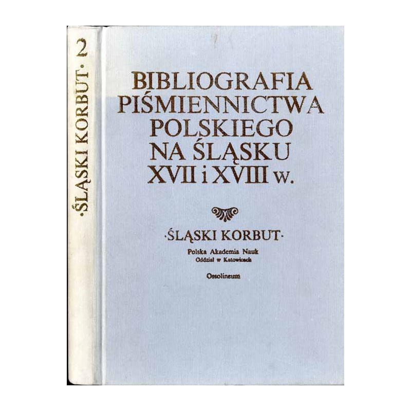 Bibliografia piśmiennictwa polskiego na Śląsku XVII i XVIII w. Praca zbiorowa / Śląski Korbut. T. 2