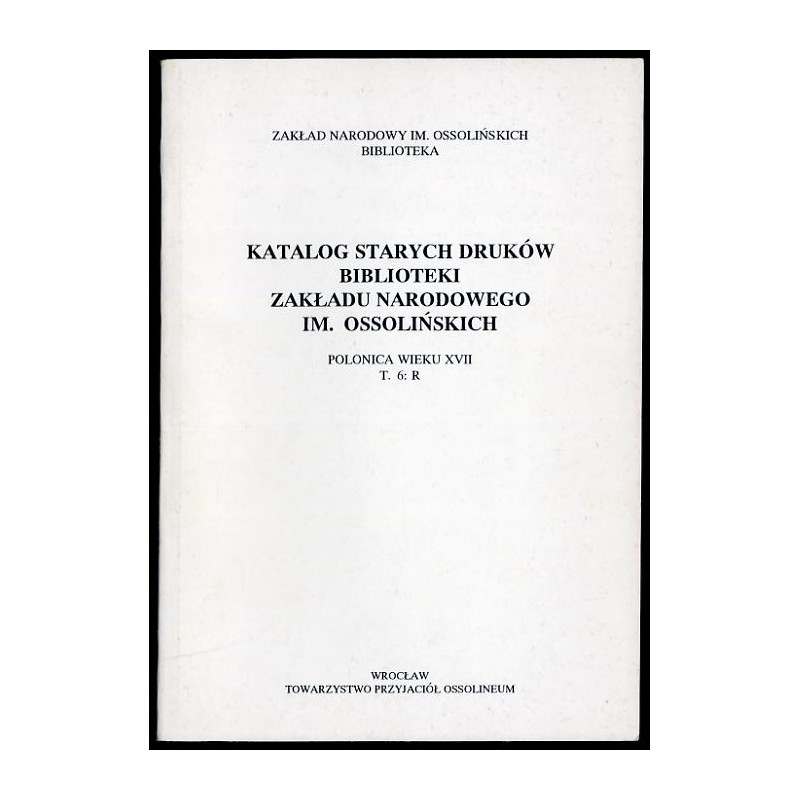 Katalog starych druków biblioteki Zakładu Narodowego im. Ossolińskich. Polonica wieku XVII. T.6: R