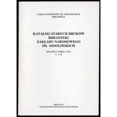 Katalog starych druków biblioteki Zakładu Narodowego im. Ossolińskich. Polonica wieku XVII. T.6: R