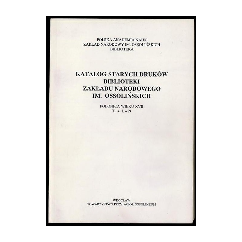 Katalog starych druków biblioteki Zakładu Narodowego im. Ossolińskich. Polonica wieku XVII. T.4: L-N