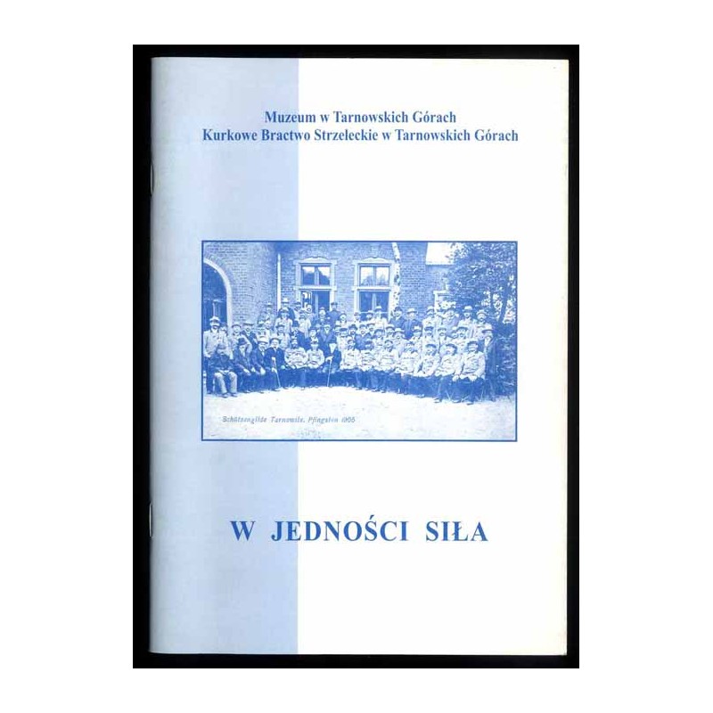 W jedności siła. Materiały z sesji popularnonaukowej zorganizowanej z okazji obchodów 100-lecia tarnogórskiej Hali Strzeleckiej