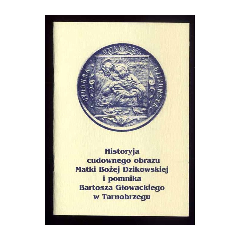 Historyja cudownego obrazu Matki Bożej Dzikowskiej i pomnika Bartosza Głowackiego