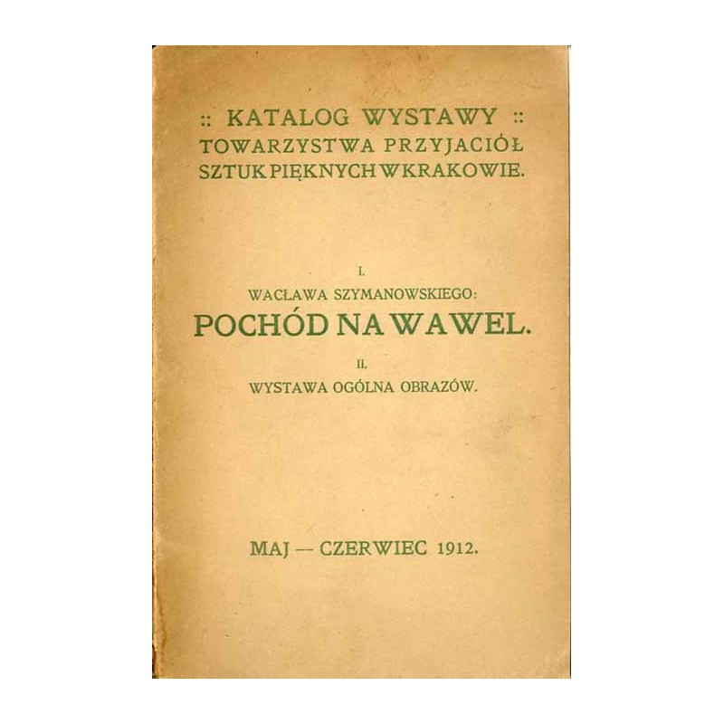 Katalog wystawy Towarzystwa Przyjaciół Sztuk Pięknych w Krakowie. I. Wacława Szymanowskiego: Pochód na Wawel. II. Wystawa ogólna