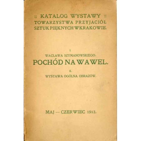 Katalog wystawy Towarzystwa Przyjaciół Sztuk Pięknych w Krakowie. I. Wacława Szymanowskiego: Pochód na Wawel. II. Wystawa ogólna