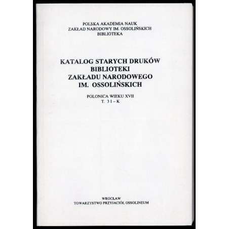 Katalog starych druków biblioteki Zakładu Narodowego im. Ossolińskich. Polonica wieku XVII. T.3: I-K