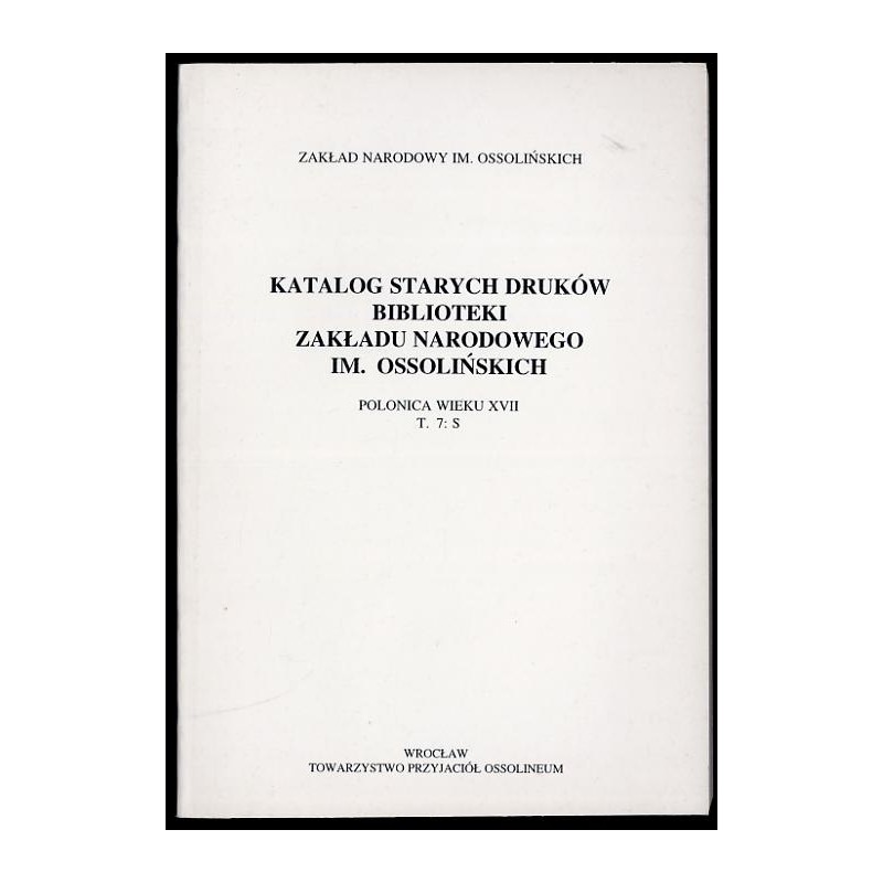 Katalog starych druków biblioteki Zakładu Narodowego im. Ossolińskich. Polonica wieku XVII. T.7: S