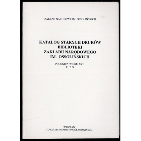 Katalog starych druków biblioteki Zakładu Narodowego im. Ossolińskich. Polonica wieku XVII. T.7: S