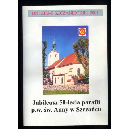 Jubileusz 50-lecia parafii p.w. św. Anny w Szczańcu (historia - tradycje - zabytki)