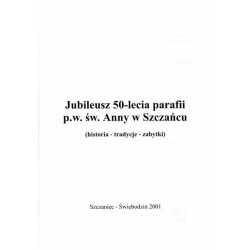 Jubileusz 50-lecia parafii p.w. św. Anny w Szczańcu (historia - tradycje - zabytki)