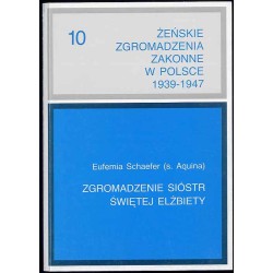 Żeńskie zgromadzenia zakonne w Polsce 1939-1947. T.10: Schaefer Eufemia: Zgromadzenie Sióstr Św. [Świętej] Elżbiety