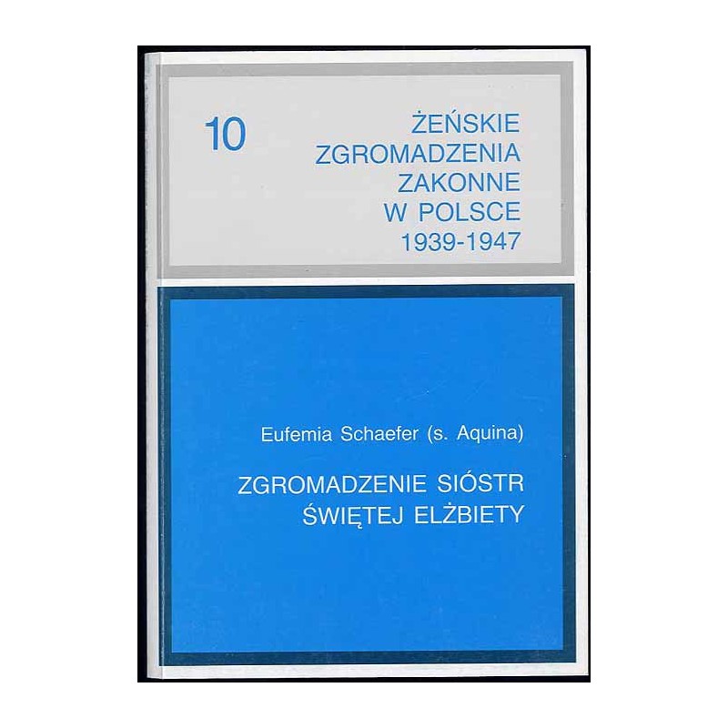Żeńskie zgromadzenia zakonne w Polsce 1939-1947. T.10: Schaefer Eufemia: Zgromadzenie Sióstr Św. [Świętej] Elżbiety