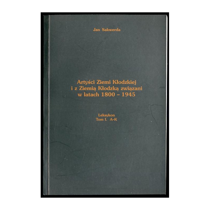 Artyści Ziemi Kłodzkiej i z Ziemią Kłodzką związani w latach 1800-1945. Leksykon. T. 1: A-K