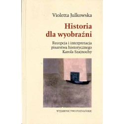 Historia dla wyobraźni. Recepcja i interpretacja pisarstwa historycznego Karola Szajnochy