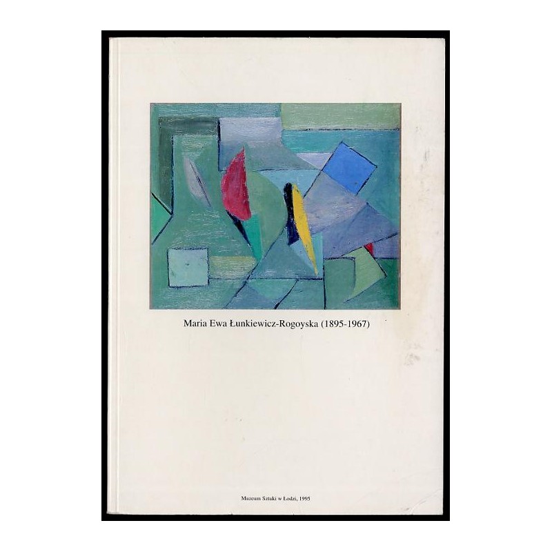 Maria Ewa Łunkiewicz-Rogoyska (1895-1967). W setną rocznicę urodzin. Muzeum Sztuki w Łodzi 13 grudnia 1995 - 24 marca 1996