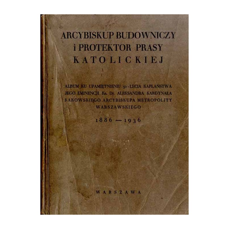 Arcybiskup Budowniczy i Protektor Prasy Katolickiej. Album ku upamiętnieniu 50-lecia kapłaństwa Jego Eminencji ks. Dr. Aleksandr