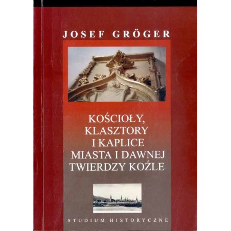 Kościoły, klasztory i kaplice na terenie miasta i dawnej twierdzy Koźle. Studium historyczne