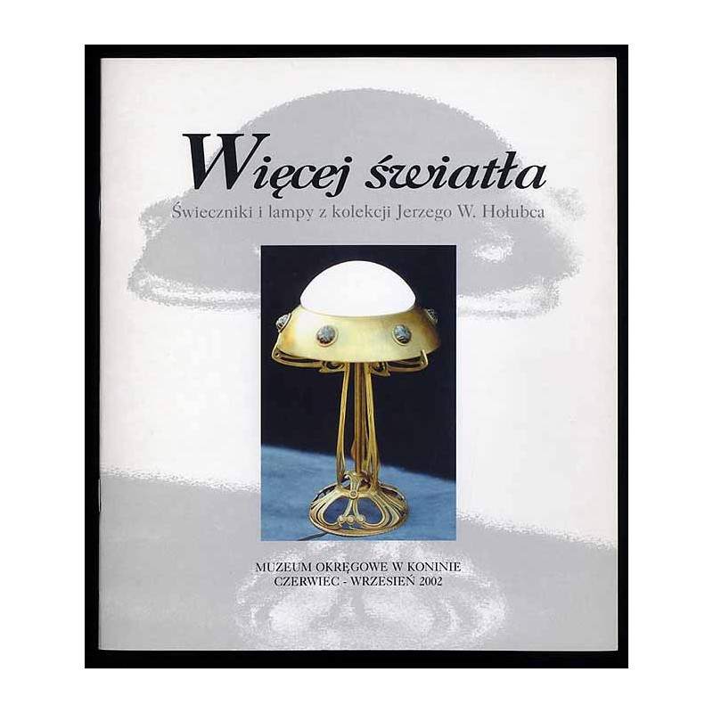 Więcej światła. Świeczniki i lampy z kolekcji Jerzego W. Hołubca. Muzeum Okręgowe w Koninie czerwiec - wrzesień 2002