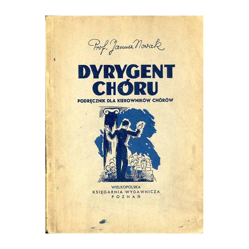 Dyrygent chóru. Poradnik dla studiujących, dla kierowników chórów, pragnących uzupełnić wiadomości oraz dla kierowników chórów s